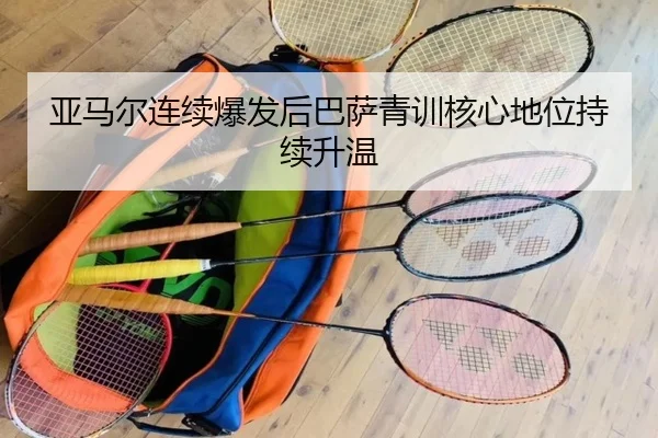 亚马尔连续爆发后巴萨青训核心地位持续升温